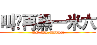 叫你再黑一米六 ( BY MR.Madman)