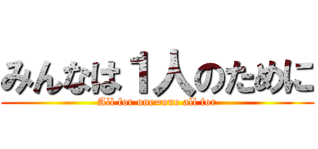 みんなは１人のために (All for one=one all for)