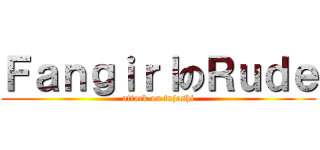 ＦａｎｇｉｒｌのＲｕｄｅ (attack on fujoshi)