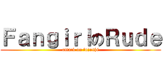 ＦａｎｇｉｒｌのＲｕｄｅ (attack on fujoshi)