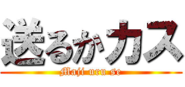 送るかカス (Maji uru se)