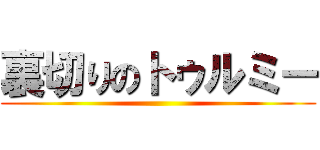 裏切りのトゥルミー ()