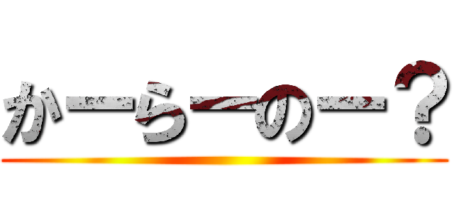 かーらーのー？ ()