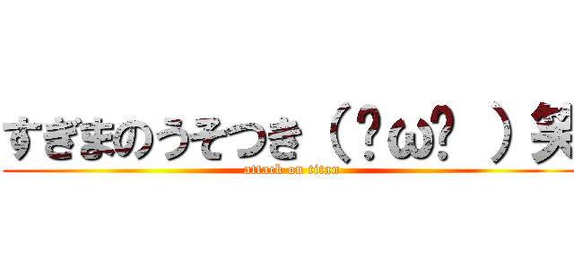 すぎまのうそつき（ ˙ω˙ ）笑 (attack on titan)