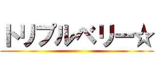 トリプルベリー☆ ()
