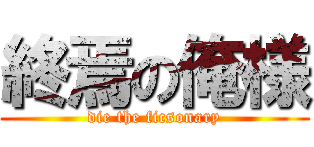 終焉の俺様 (die the ficsonary)