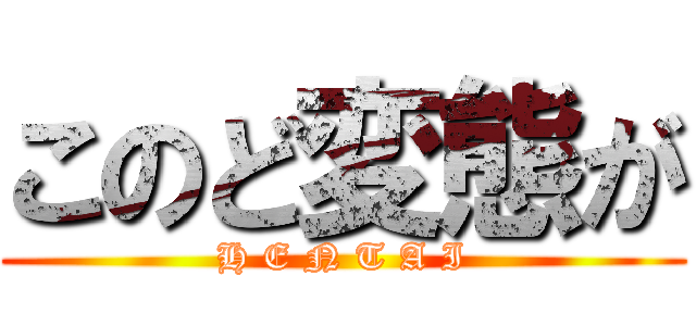 このど変態が (H E N T A I)