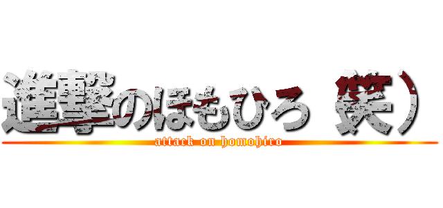 進撃のほもひろ（笑） (attack on homohiro)
