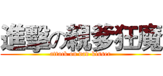 進擊の親爹狂魔 (attack on dad-kisser)
