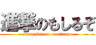 進撃のもしるぞ (sinngeki  no  mosiruzo)