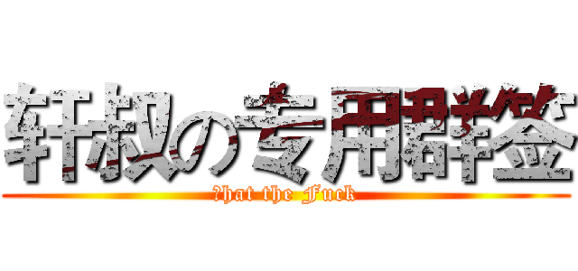 轩叔の专用群签 (Ｗhat the Fuck)