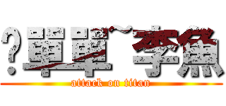 º單單~李魚 (attack on titan)