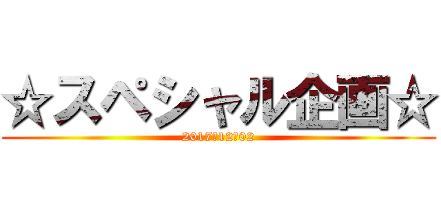 ☆スペシャル企画☆ (2017－12－02)