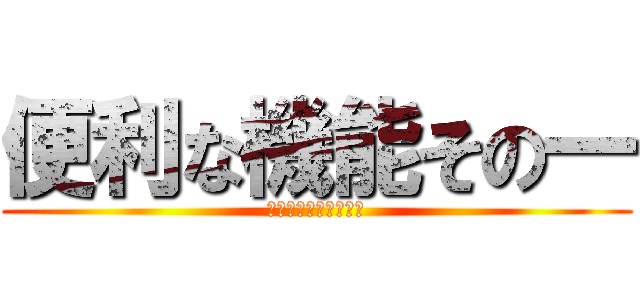 便利な機能その一 (ああああああああああ)