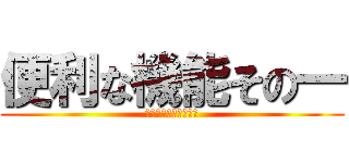便利な機能その一 (ああああああああああ)