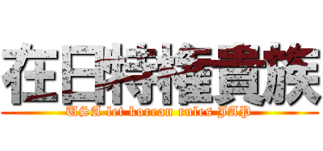 在日特権貴族 (USA let korean rules JAP)