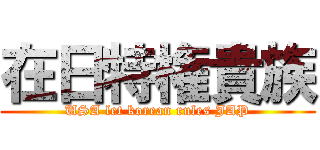 在日特権貴族 (USA let korean rules JAP)