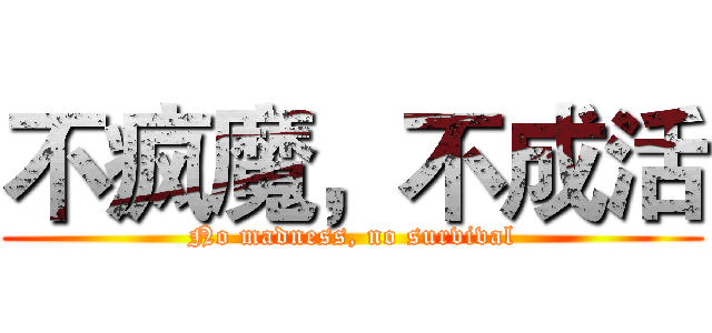 不疯魔，不成活 (No madness, no survival)