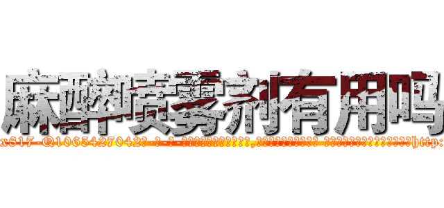 麻醉喷雾剂有用吗 (麻醉喷雾剂有用吗【电-话151x68344x817-Q1065427042元-吉-药-业】我们做的是长期生意,靠的是老客户长期支持 麻醉喷雾剂有用吗在发表了一篇http://sngk.net/fwMsvE

参考消息网我们做的是长期生意,靠的是老客户长期支持也许我们早该意识到，就连鲍勃·霍斯金斯（金球奖戏剧类电影男主角 
)
