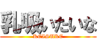 乳吸いたいな (KEISUKE)