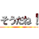 そうだね！ ()