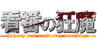 看番の狂魔 (Johnny just can't stop watching!)