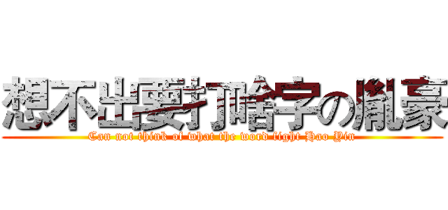 想不出要打啥字の胤豪 (Can not think of what the word fight Hao Yin)