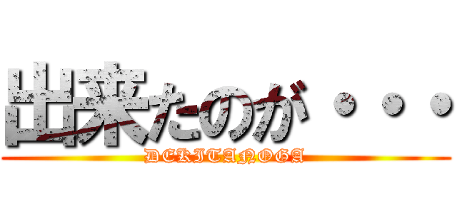 出来たのが・・・ (DEKITANOGA)