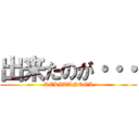 出来たのが・・・ (DEKITANOGA)