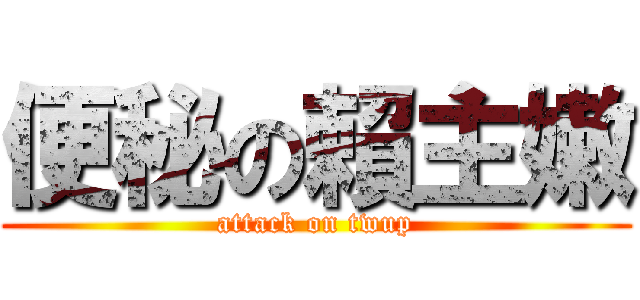 便秘の賴主嫩 (attack on twup)
