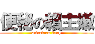 便秘の賴主嫩 (attack on twup)