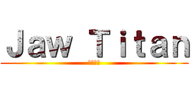 Ｊａｗ Ｔｉｔａｎ (顎の巨人)