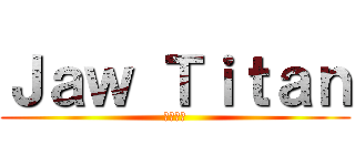 Ｊａｗ Ｔｉｔａｎ (顎の巨人)