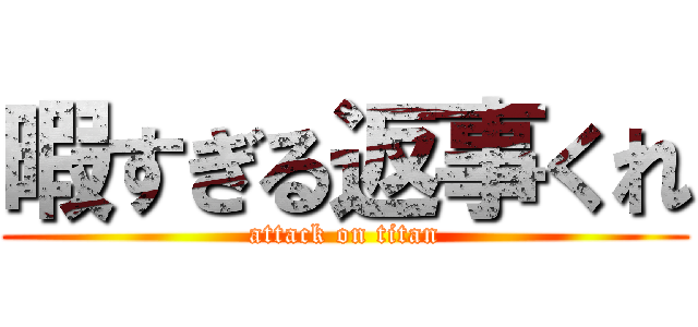 暇すぎる返事くれ (attack on titan)