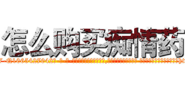 怎么购买痴情药 (怎么购买痴情药【电-话151x68344x817-Q1065427042元-吉-药-业】我们做的是长期生意,靠的是老客户长期支持 怎么购买痴情药在发表了一篇http://sngk.net/EVnvEU

参考消息网我们做的是长期生意,靠的是老客户长期支持也许我们早该意识到，就连鲍勃·霍斯金斯（金球奖戏剧类电影男主角 
)