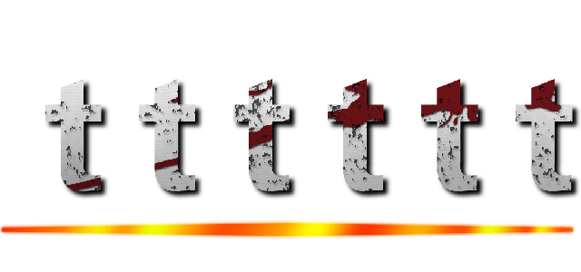 ｔｔｔｔｔｔ ()