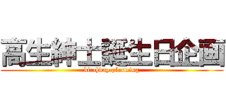 高生紳士誕生日企画 (birthday planning)