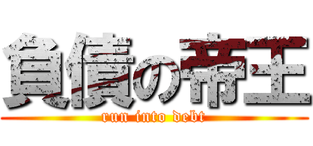 負債の帝王 (run into debt)