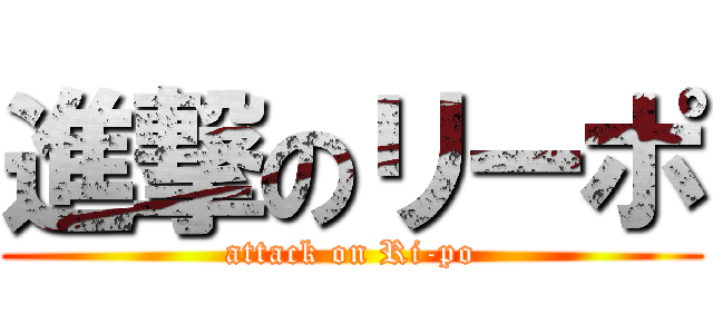 進撃のリーポ (attack on Ri-po)