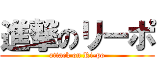 進撃のリーポ (attack on Ri-po)