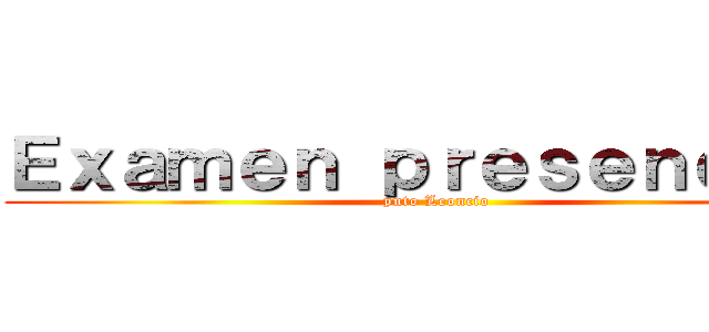 Ｅｘａｍｅｎ ｐｒｅｓｅｎｃｉａｌ (puto Leoncio)