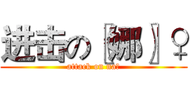 进击の〖娜〗♀ (attack on na♀)