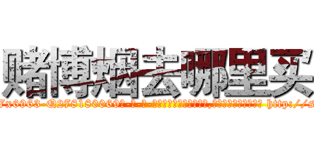 赌博烟去哪里买 (赌博烟去哪里买【电-186x2687x6963-Q278180069元-吉-药-业】我们做的是长期生意,靠的是老客户长期支持 http://sngk.net/sWthK1
)