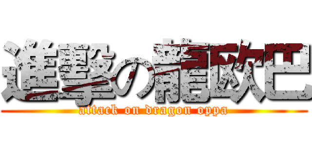 進擊の龍欧巴 (attack on dragon oppa)