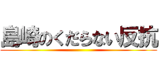 島崎のくだらない反抗 ()