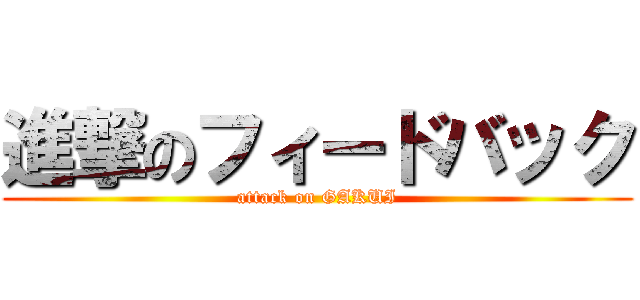 進撃のフィードバック (attack on GAKUI)