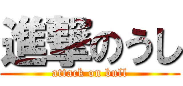 進撃のうし (attack on bull)