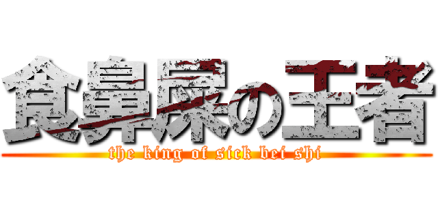 食鼻屎の王者 (the king of sick bei shi)