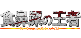 食鼻屎の王者 (the king of sick bei shi)