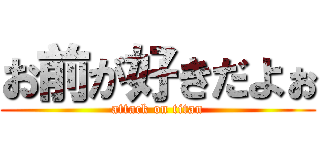 お前が好きだよぉ (attack on titan)